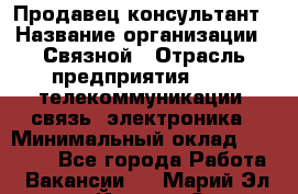 Продавец-консультант › Название организации ­ Связной › Отрасль предприятия ­ IT, телекоммуникации, связь, электроника › Минимальный оклад ­ 29 000 - Все города Работа » Вакансии   . Марий Эл респ.,Йошкар-Ола г.